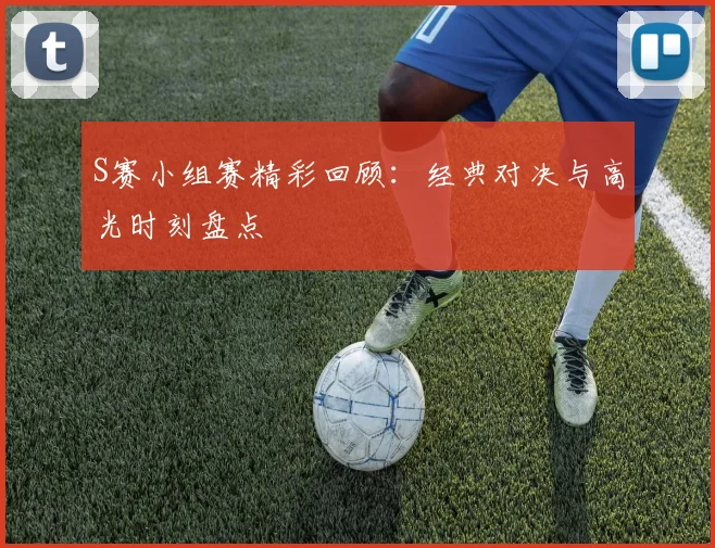 S赛小组赛精彩回顾：经典对决与高光时刻盘点
