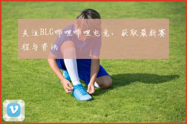 关注BLG哔哩哔哩电竞，获取最新赛程与资讯