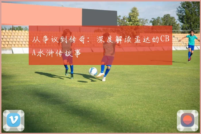 从争议到传奇：深度解读孟达的CBA水浒传故事
