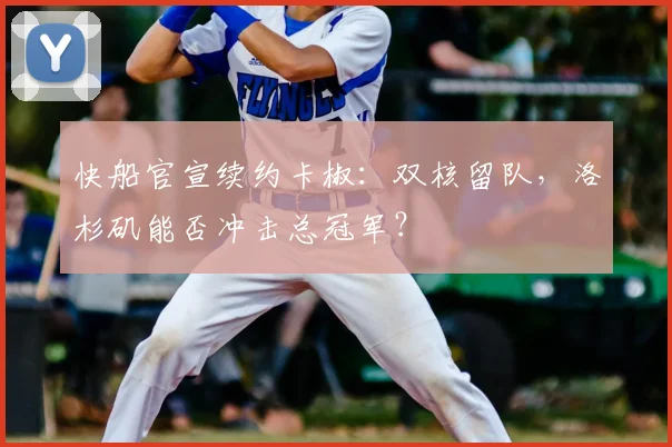 快船官宣续约卡椒：双核留队，洛杉矶能否冲击总冠军？