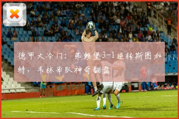 德甲大冷门：弗赖堡3-1逆转斯图加特，韦林率队神奇翻盘