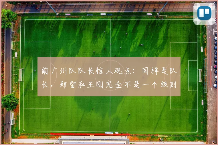 前广州队队长惊人观点：同样是队长，郑智和王刚完全不是一个级别