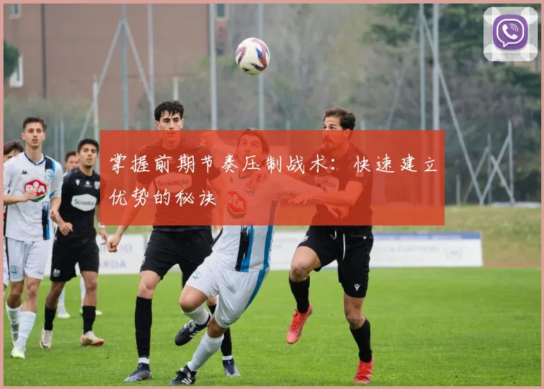 掌握前期节奏压制战术：快速建立优势的秘诀