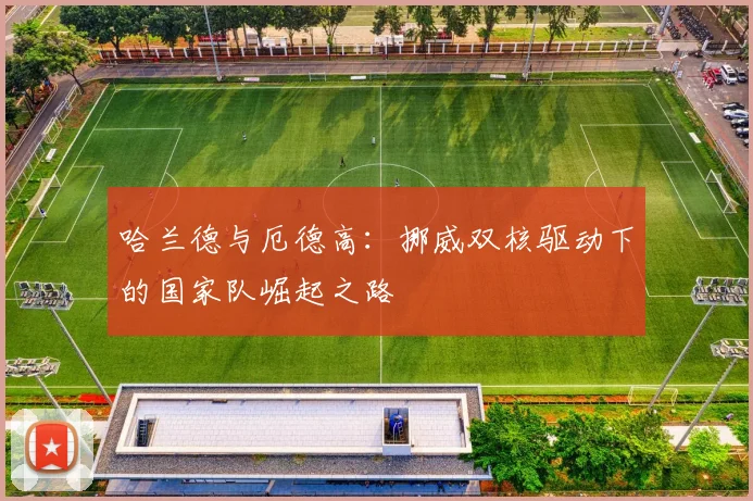 哈兰德与厄德高:挪威双核驱动下的国家队崛起之路