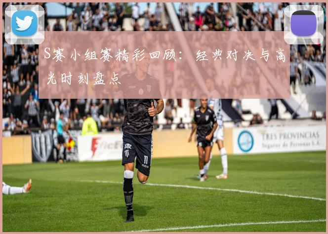 S赛小组赛精彩回顾：经典对决与高光时刻盘点