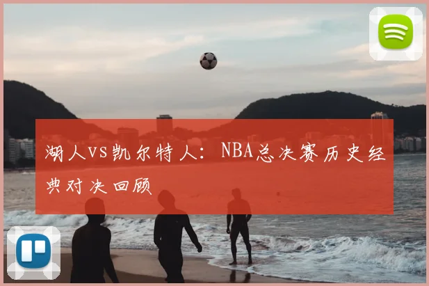 湖人vs凯尔特人：NBA总决赛历史经典对决回顾