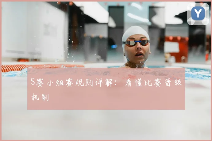 S赛小组赛规则详解：看懂比赛晋级机制