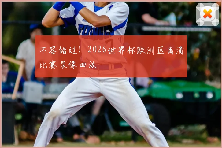 不容错过！2026世界杯欧洲区高清比赛录像回放