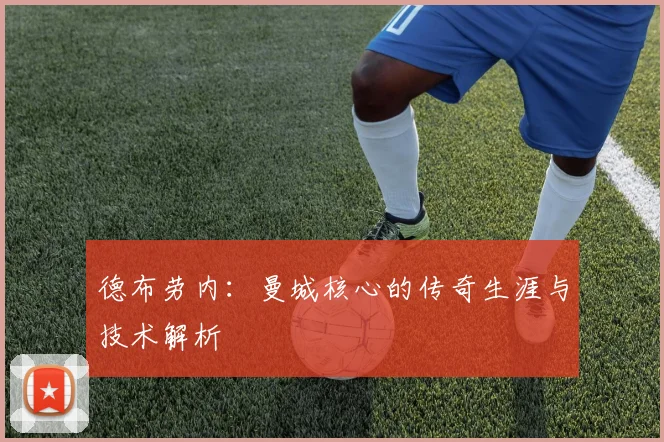 德布劳内：曼城核心的传奇生涯与技术解析