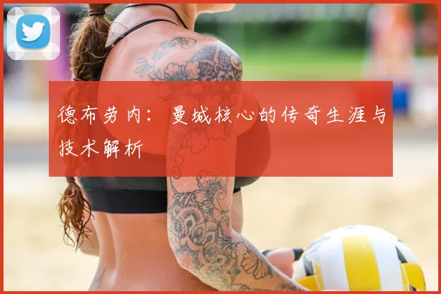 德布劳内：曼城核心的传奇生涯与技术解析