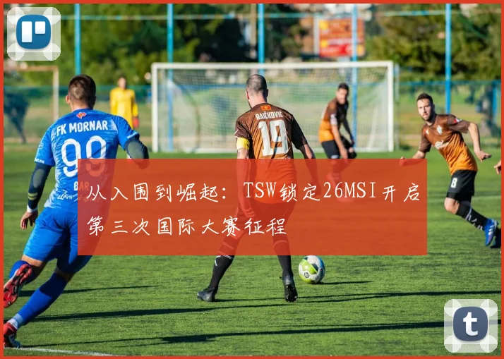 从入围到崛起：TSW锁定26MSI开启第三次国际大赛征程