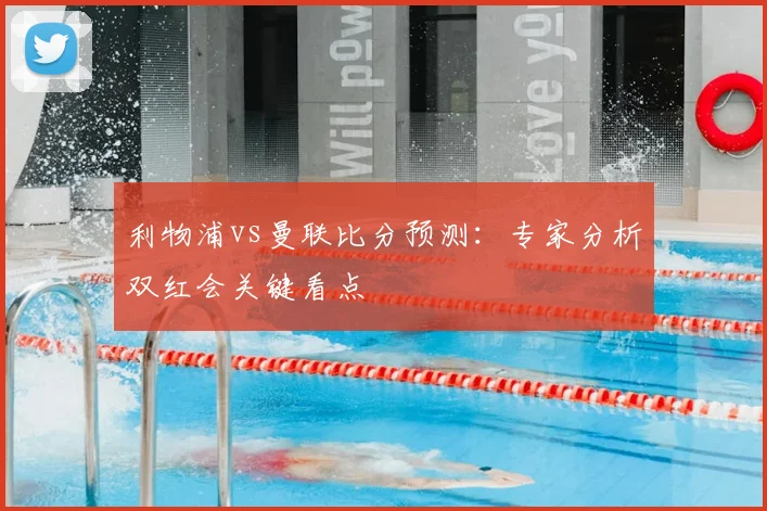 利物浦vs曼联比分预测：专家分析双红会关键看点