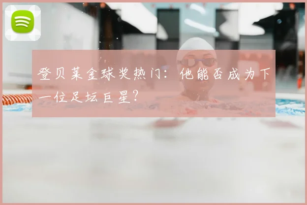 登贝莱金球奖热门：他能否成为下一位足坛巨星？