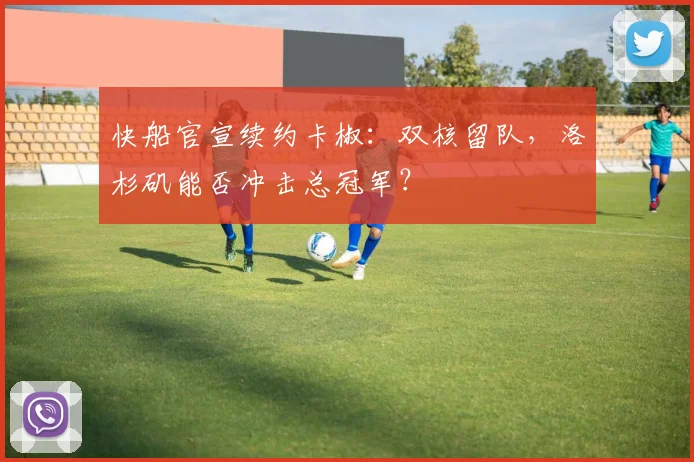 快船官宣续约卡椒：双核留队，洛杉矶能否冲击总冠军？