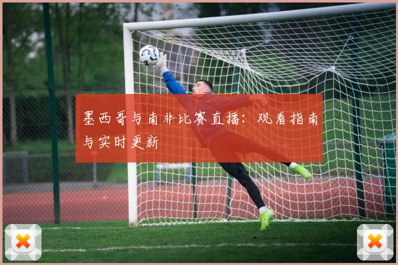 墨西哥与南非比赛直播:观看指南与实时更新